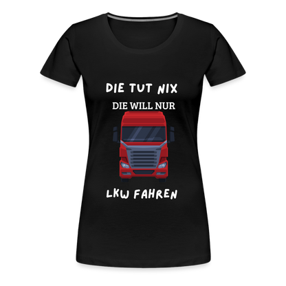 Frauen Premium T-Shirt - LKW Spruch die will nur - Schwarz