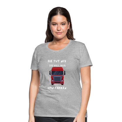 Frauen Premium T-Shirt - LKW Spruch die will nur - Grau meliert