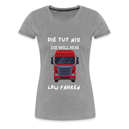 Frauen Premium T-Shirt - LKW Spruch die will nur - Grau meliert