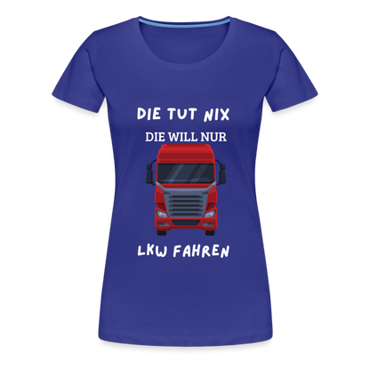 Frauen Premium T-Shirt - LKW Spruch die will nur - Königsblau