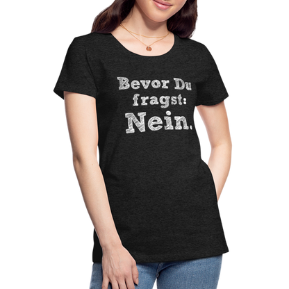 Frauen Premium T-Shirt - Bevor du fragst - Anthrazit