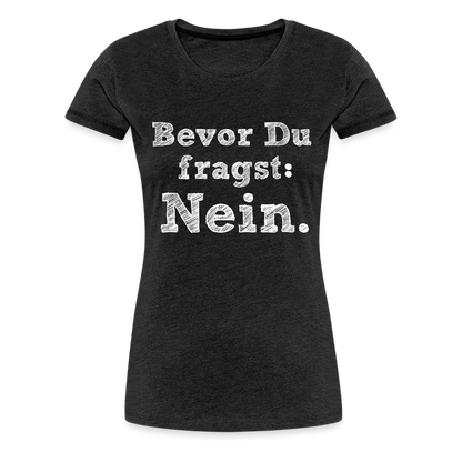 Frauen Premium T-Shirt - Bevor du fragst - Anthrazit