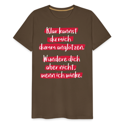 Männer Premium T-Shirt - Klar kannst du mich dumm anglotzen Spruch Design - Edelbraun