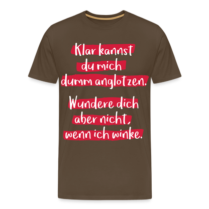 Männer Premium T-Shirt - Klar kannst du mich dumm anglotzen Spruch Design - Edelbraun